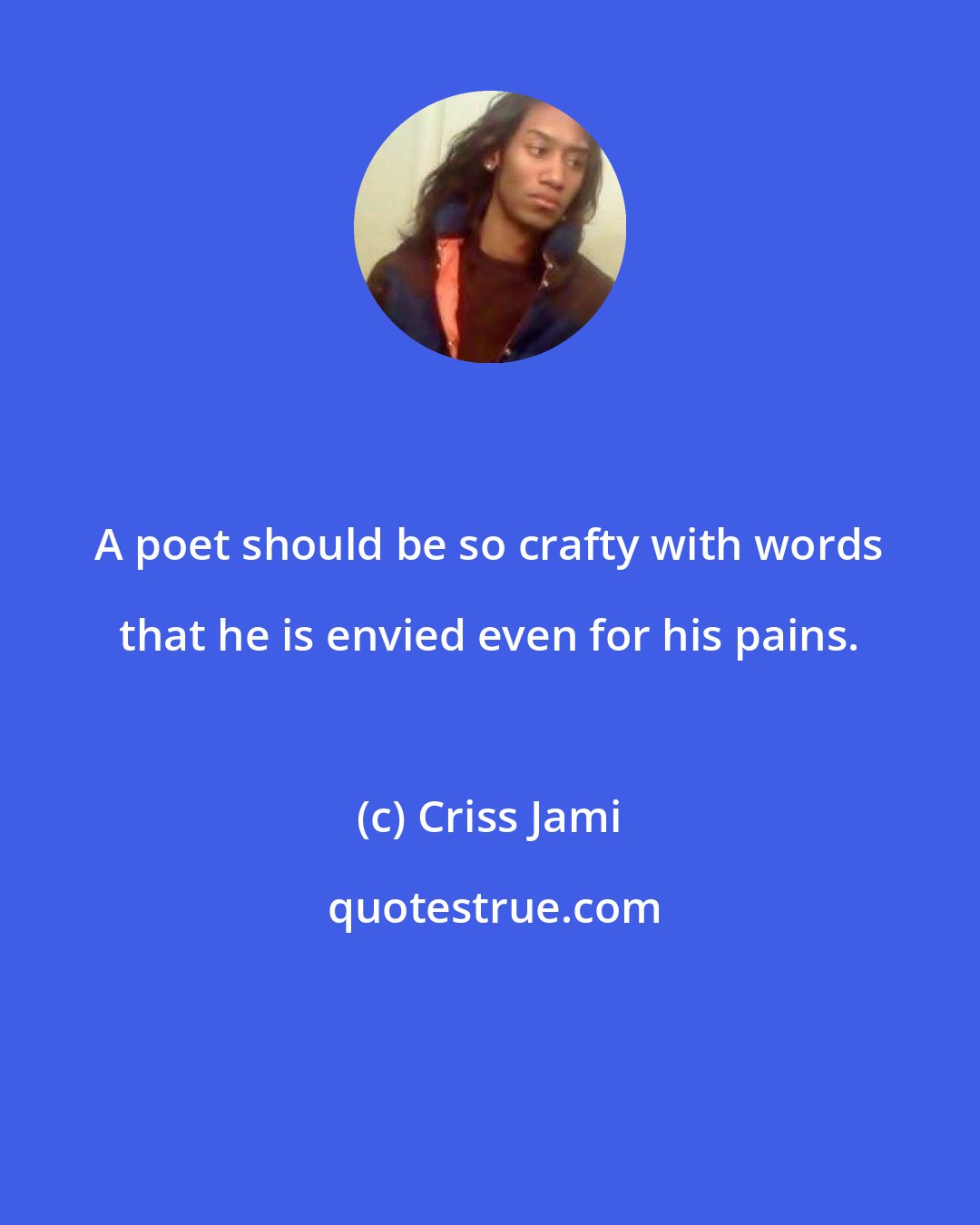 Criss Jami: A poet should be so crafty with words that he is envied even for his pains.