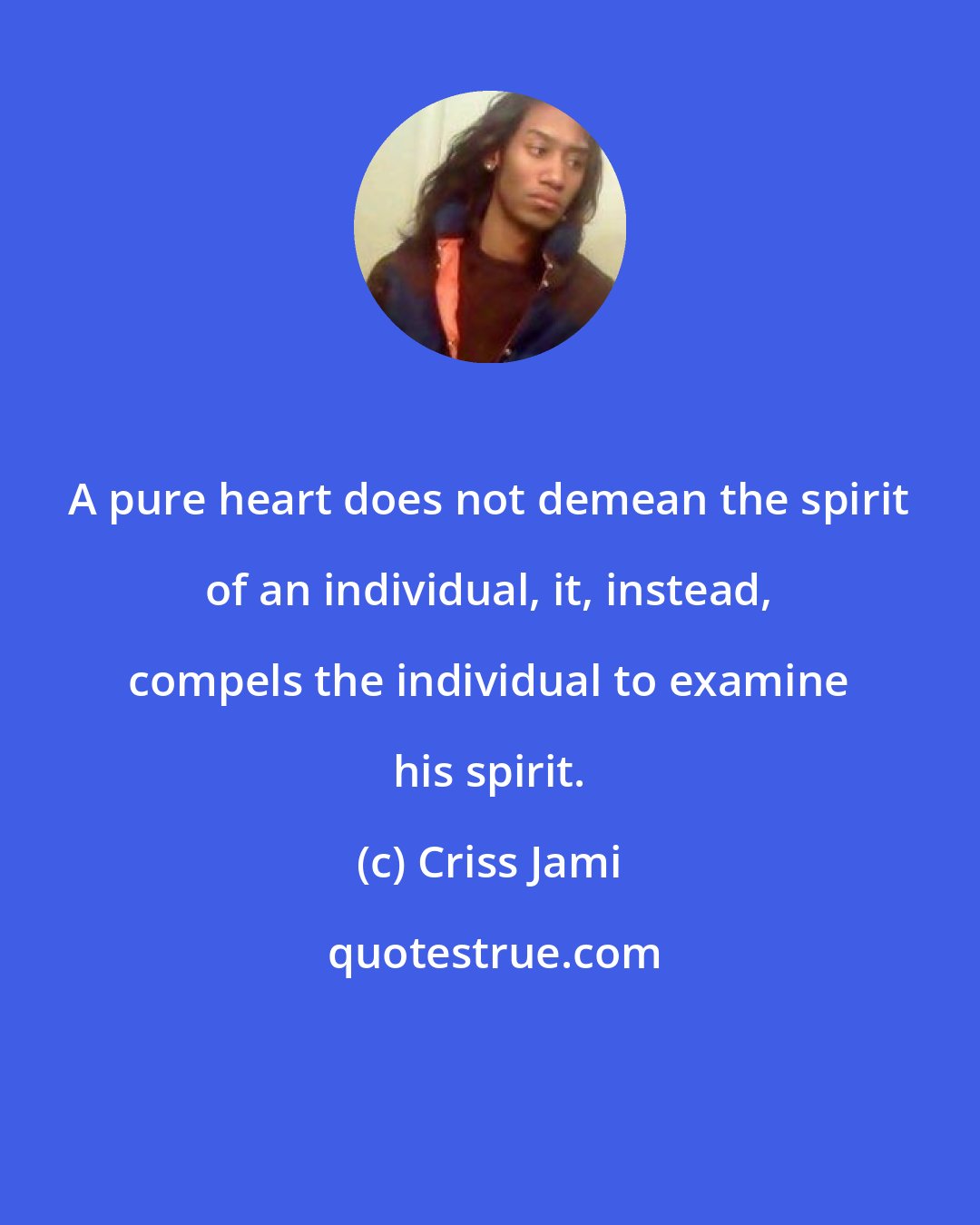 Criss Jami: A pure heart does not demean the spirit of an individual, it, instead, compels the individual to examine his spirit.