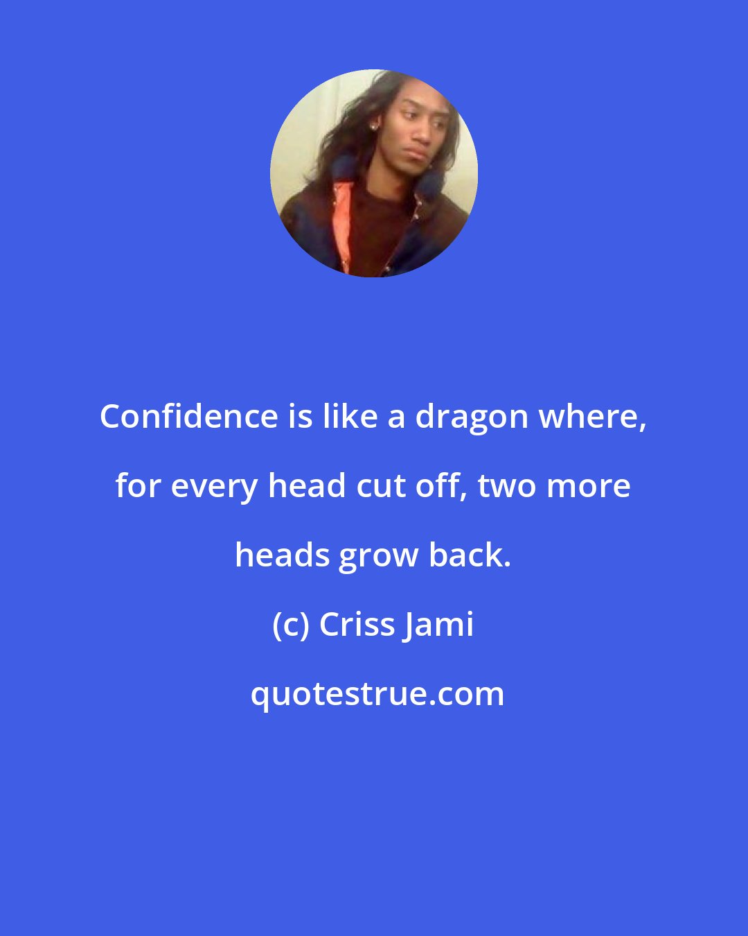 Criss Jami: Confidence is like a dragon where, for every head cut off, two more heads grow back.