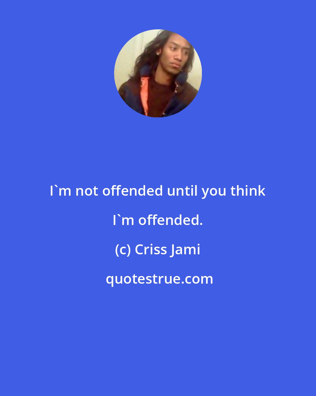 Criss Jami: I'm not offended until you think I'm offended.