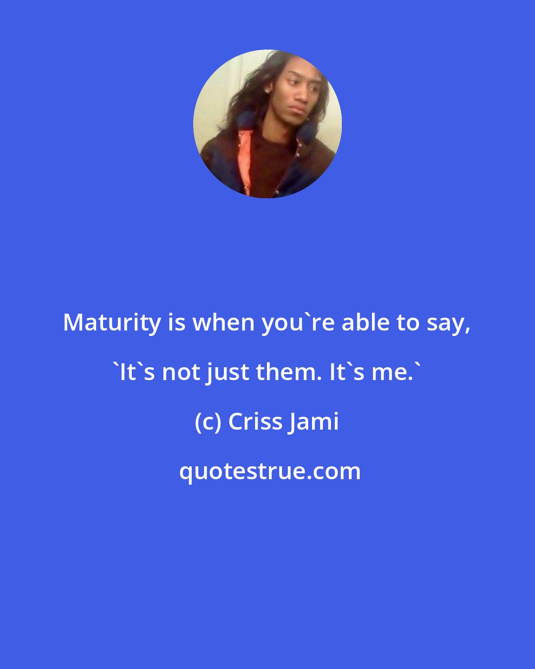 Criss Jami: Maturity is when you're able to say, 'It's not just them. It's me.'