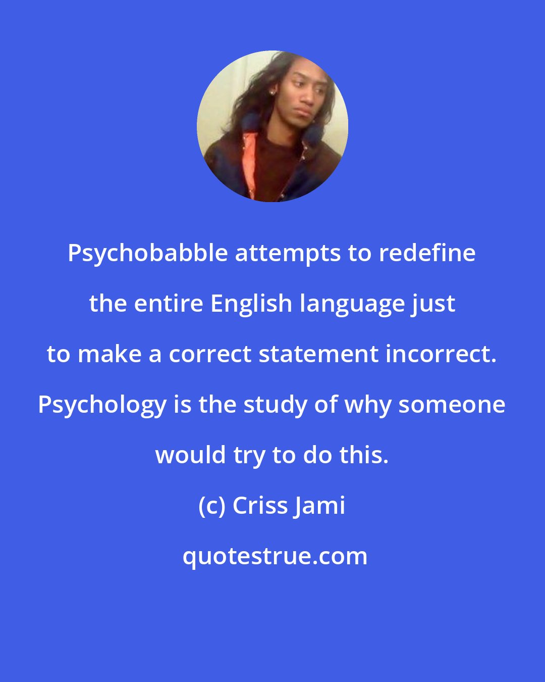 Criss Jami: Psychobabble attempts to redefine the entire English language just to make a correct statement incorrect. Psychology is the study of why someone would try to do this.