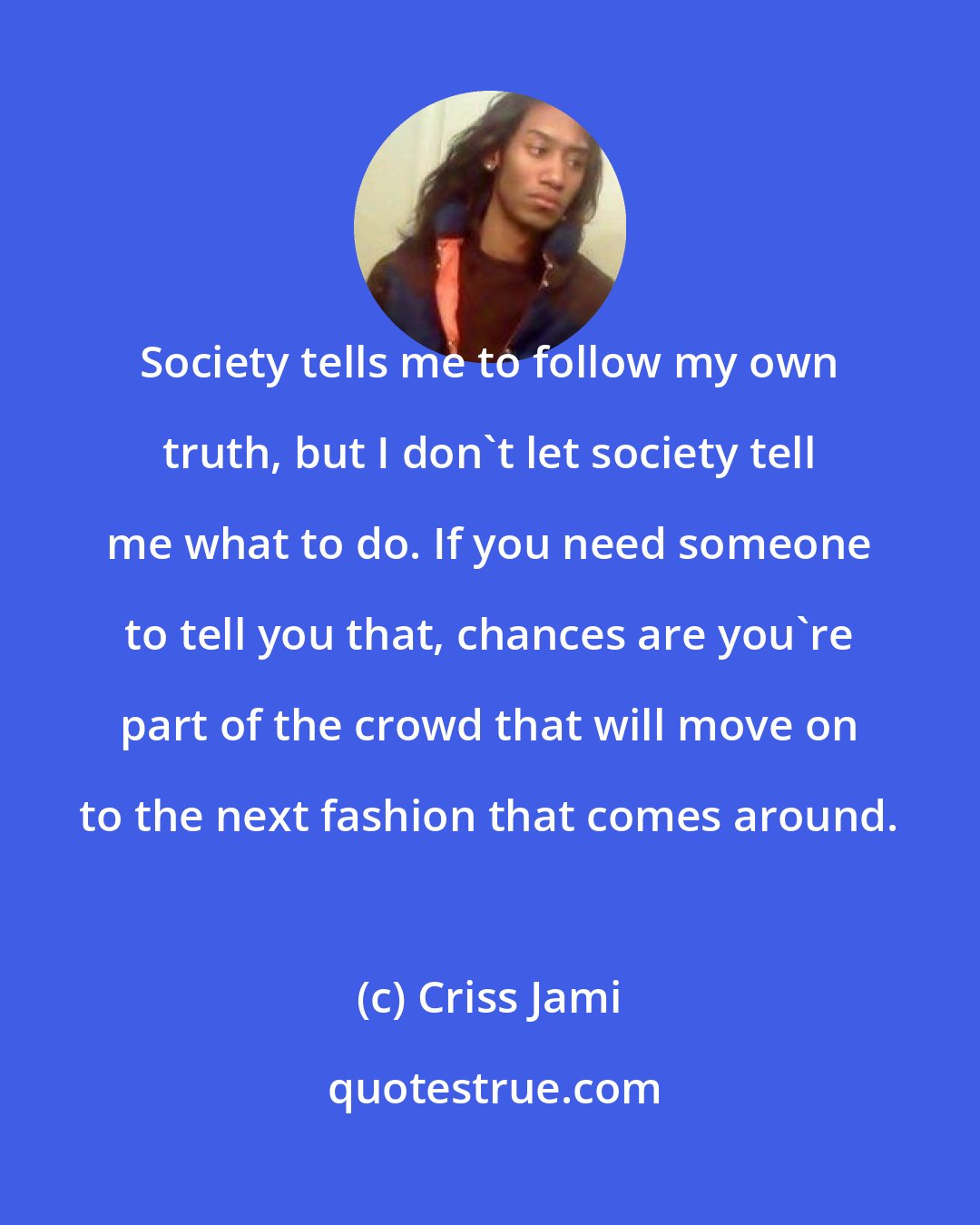 Criss Jami: Society tells me to follow my own truth, but I don't let society tell me what to do. If you need someone to tell you that, chances are you're part of the crowd that will move on to the next fashion that comes around.