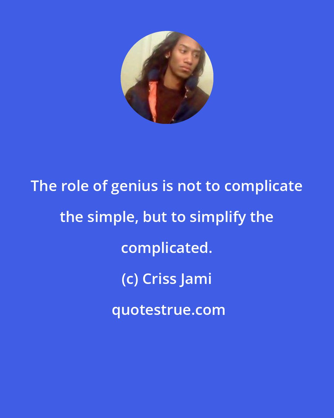 Criss Jami: The role of genius is not to complicate the simple, but to simplify the complicated.