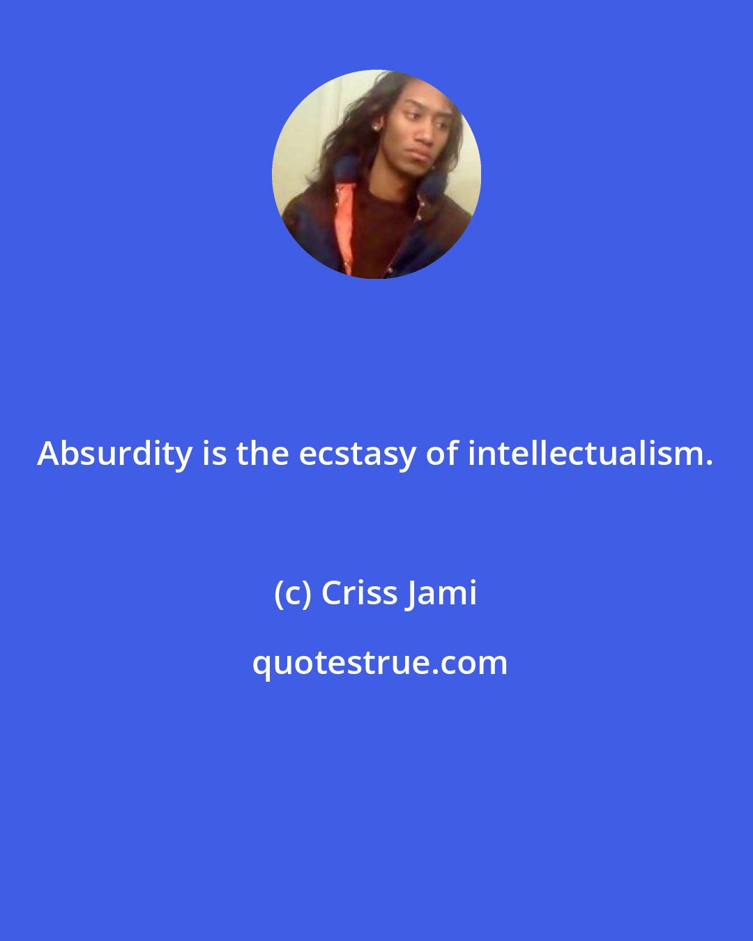 Criss Jami: Absurdity is the ecstasy of intellectualism.