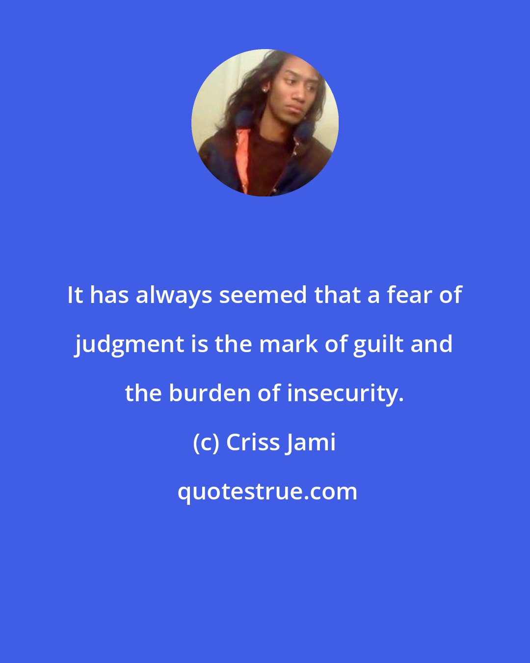 Criss Jami: It has always seemed that a fear of judgment is the mark of guilt and the burden of insecurity.