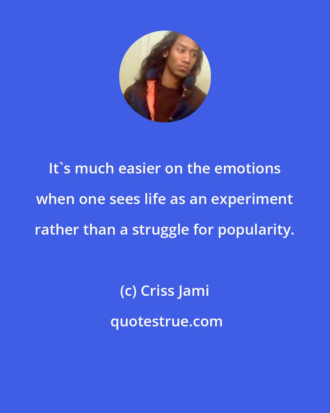 Criss Jami: It's much easier on the emotions when one sees life as an experiment rather than a struggle for popularity.