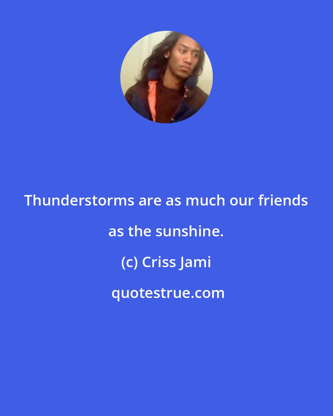 Criss Jami: Thunderstorms are as much our friends as the sunshine.