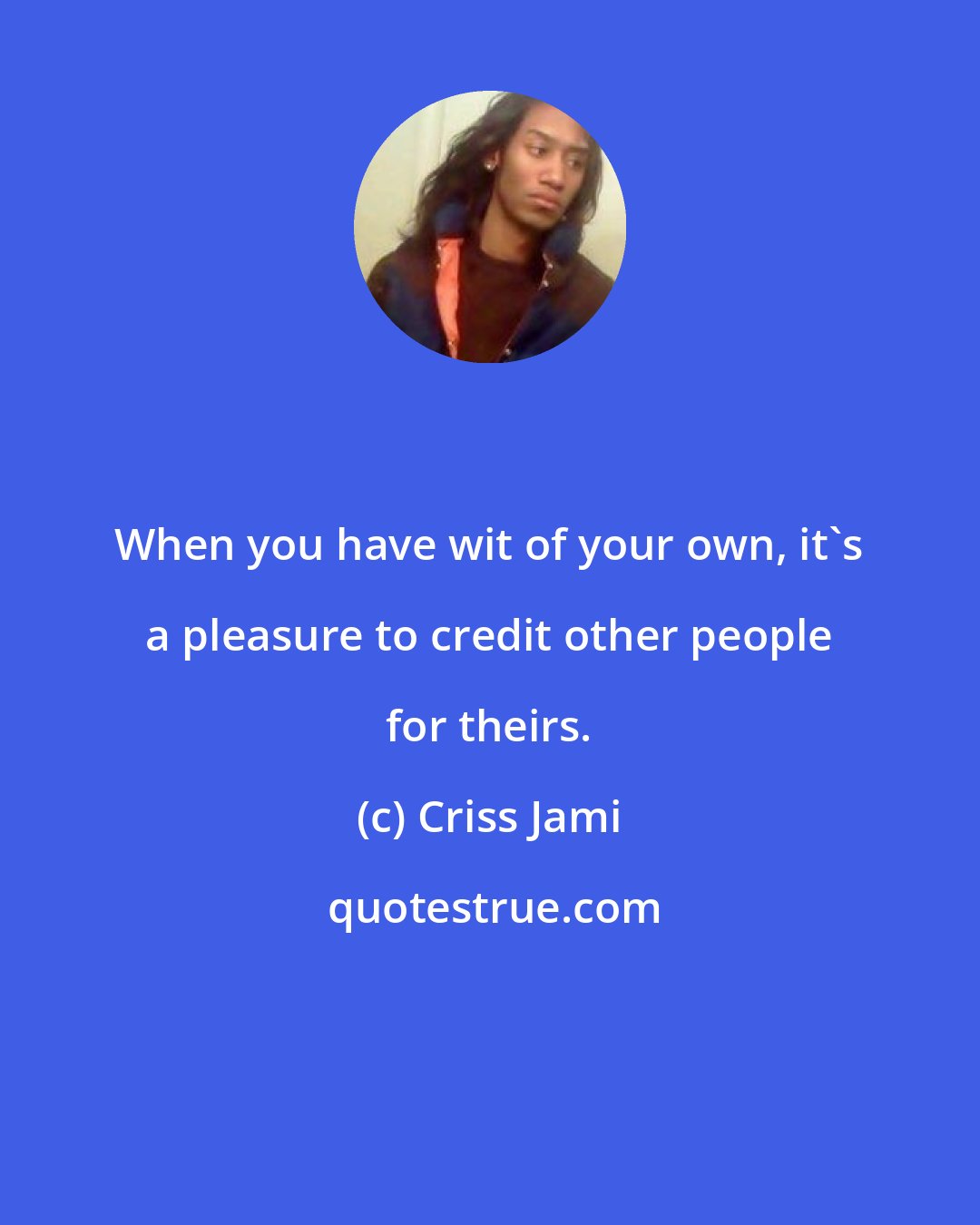 Criss Jami: When you have wit of your own, it's a pleasure to credit other people for theirs.