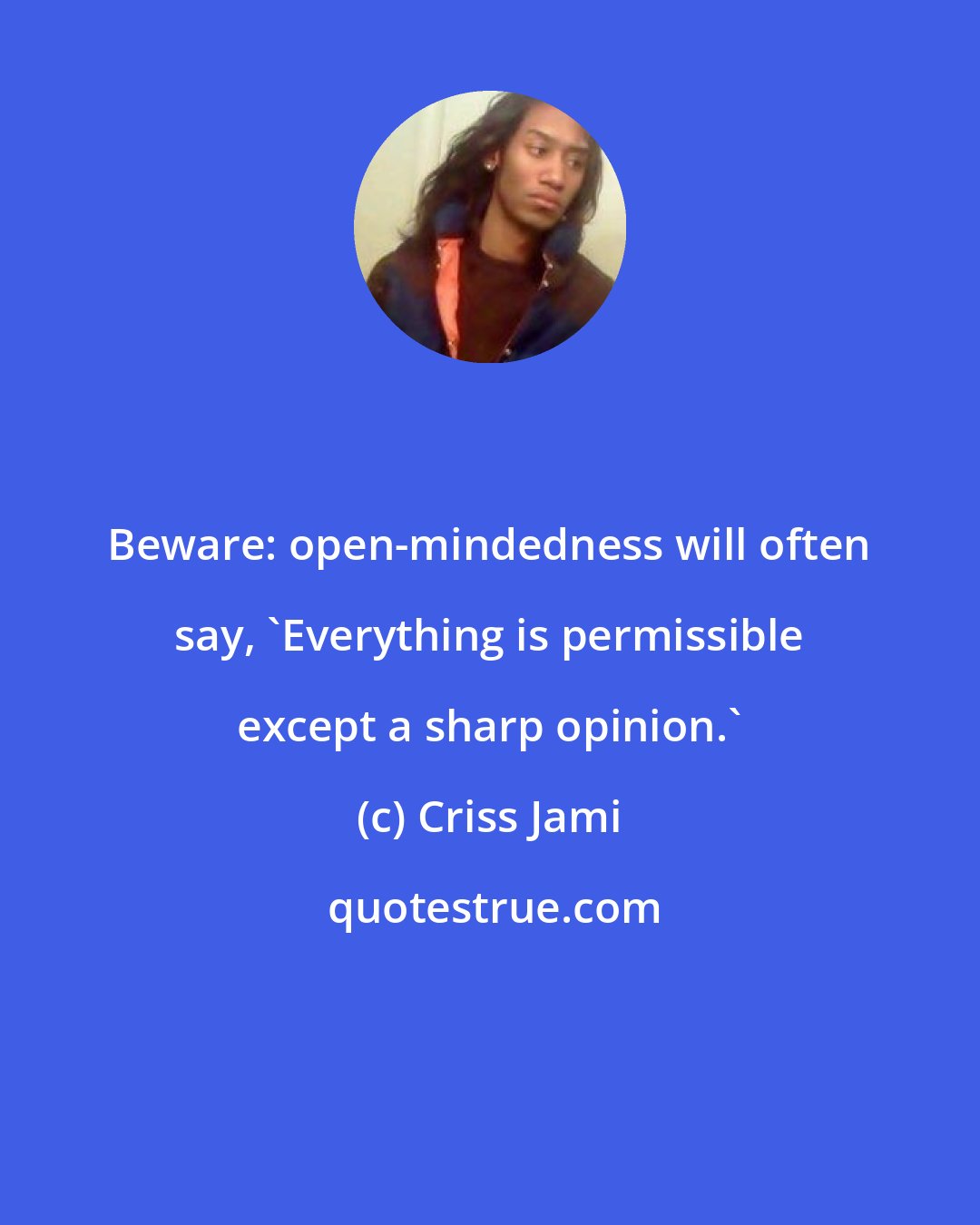 Criss Jami: Beware: open-mindedness will often say, 'Everything is permissible except a sharp opinion.'