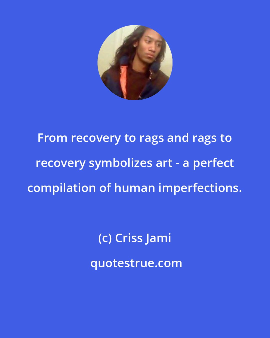 Criss Jami: From recovery to rags and rags to recovery symbolizes art - a perfect compilation of human imperfections.