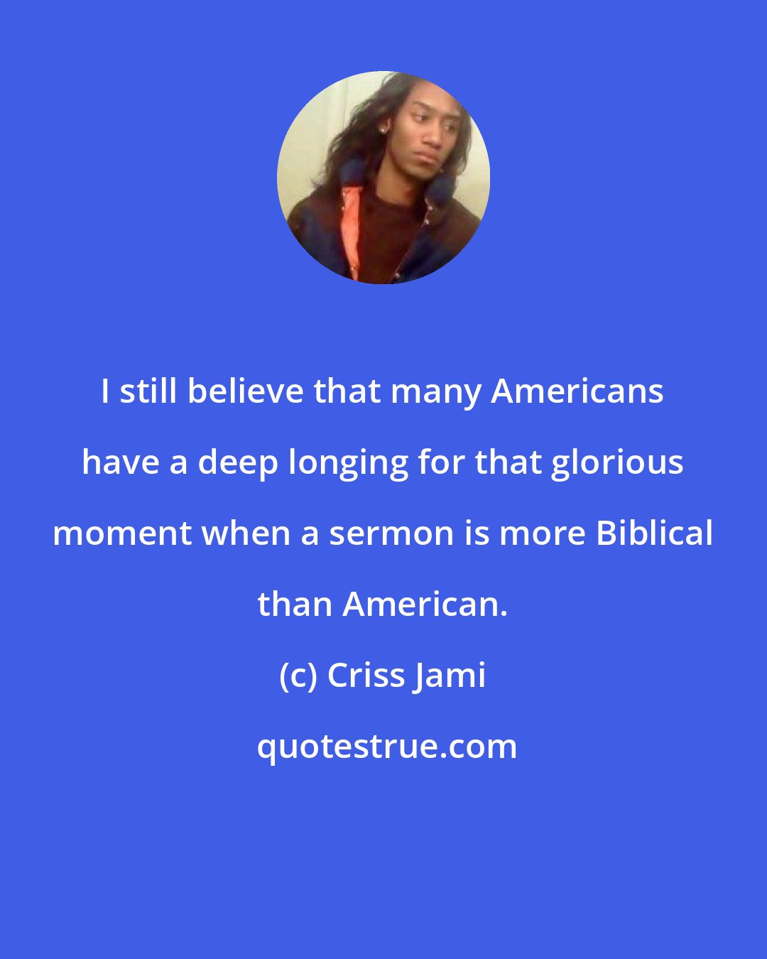 Criss Jami: I still believe that many Americans have a deep longing for that glorious moment when a sermon is more Biblical than American.