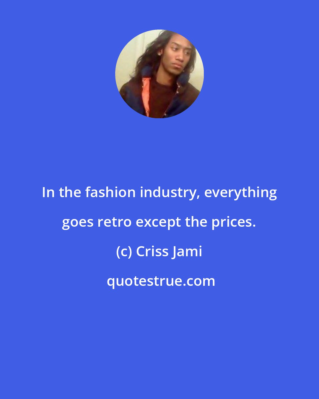 Criss Jami: In the fashion industry, everything goes retro except the prices.
