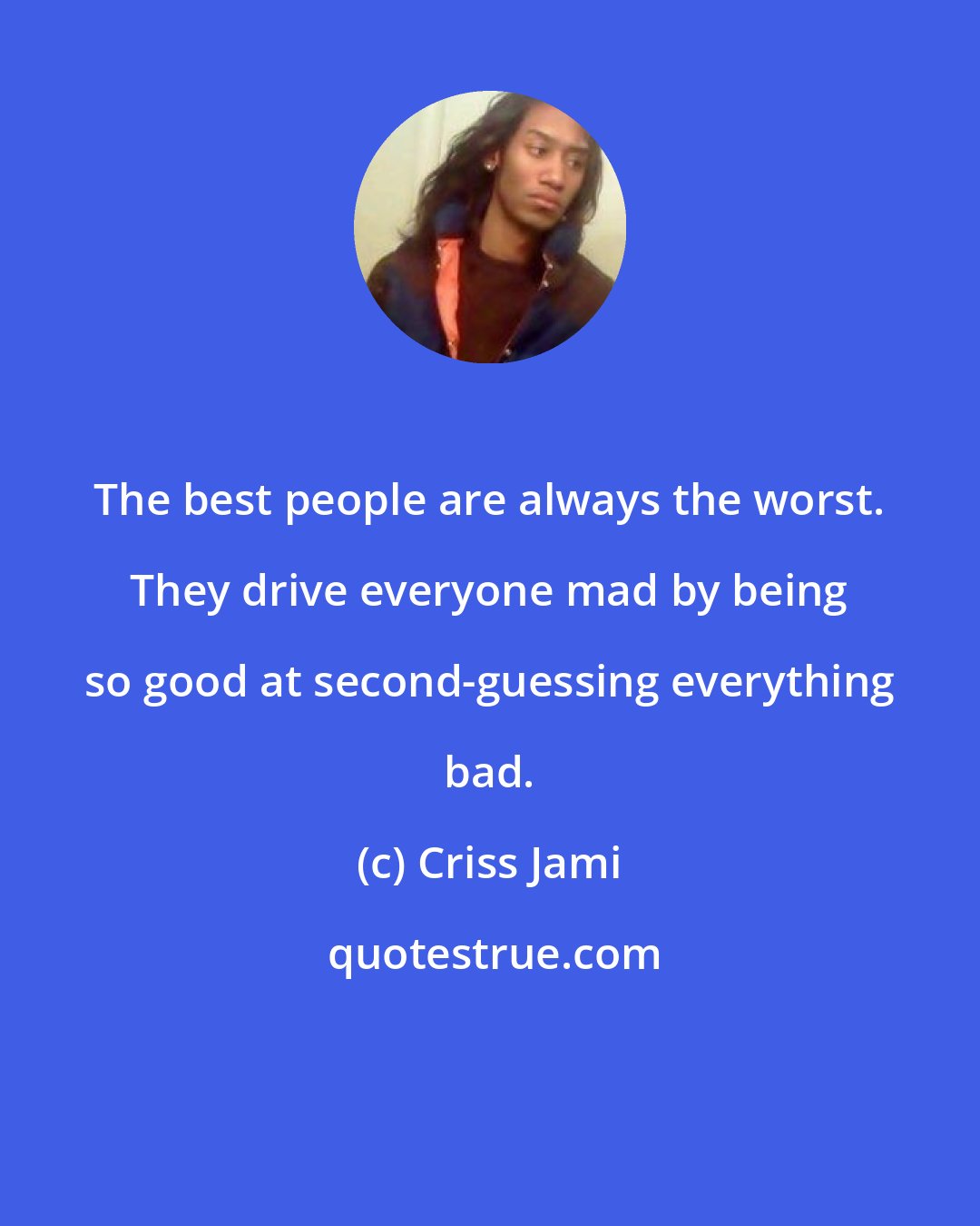 Criss Jami: The best people are always the worst. They drive everyone mad by being so good at second-guessing everything bad.