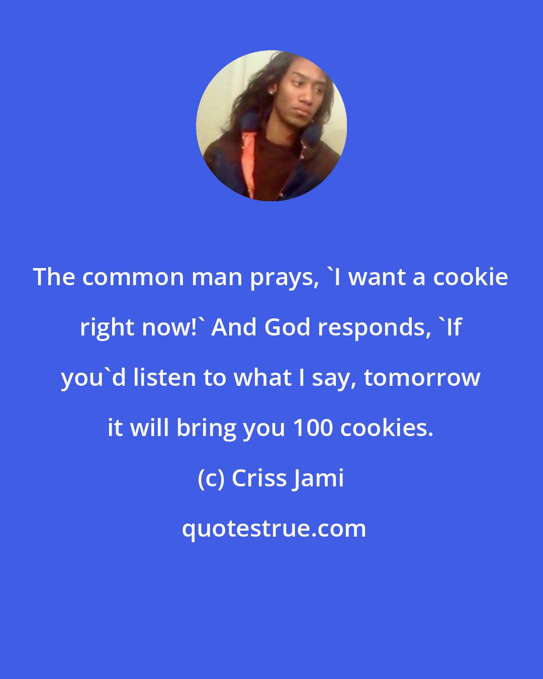 Criss Jami: The common man prays, 'I want a cookie right now!' And God responds, 'If you'd listen to what I say, tomorrow it will bring you 100 cookies.