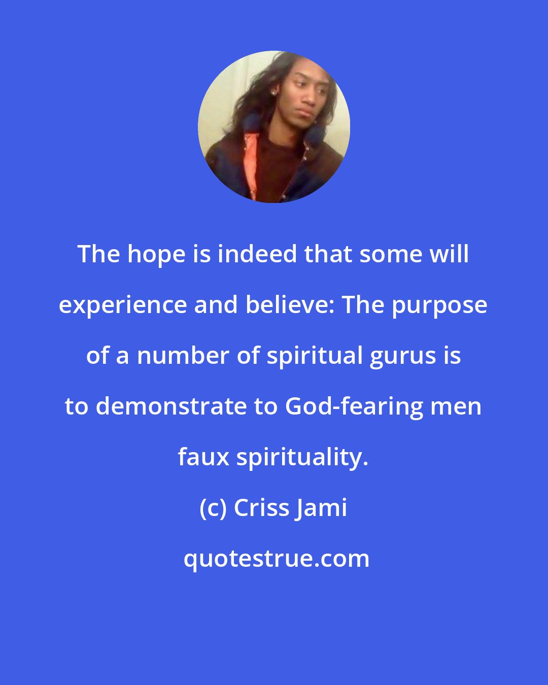 Criss Jami: The hope is indeed that some will experience and believe: The purpose of a number of spiritual gurus is to demonstrate to God-fearing men faux spirituality.