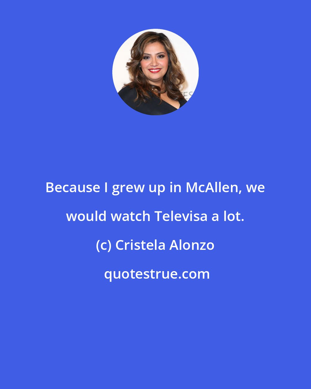 Cristela Alonzo: Because I grew up in McAllen, we would watch Televisa a lot.