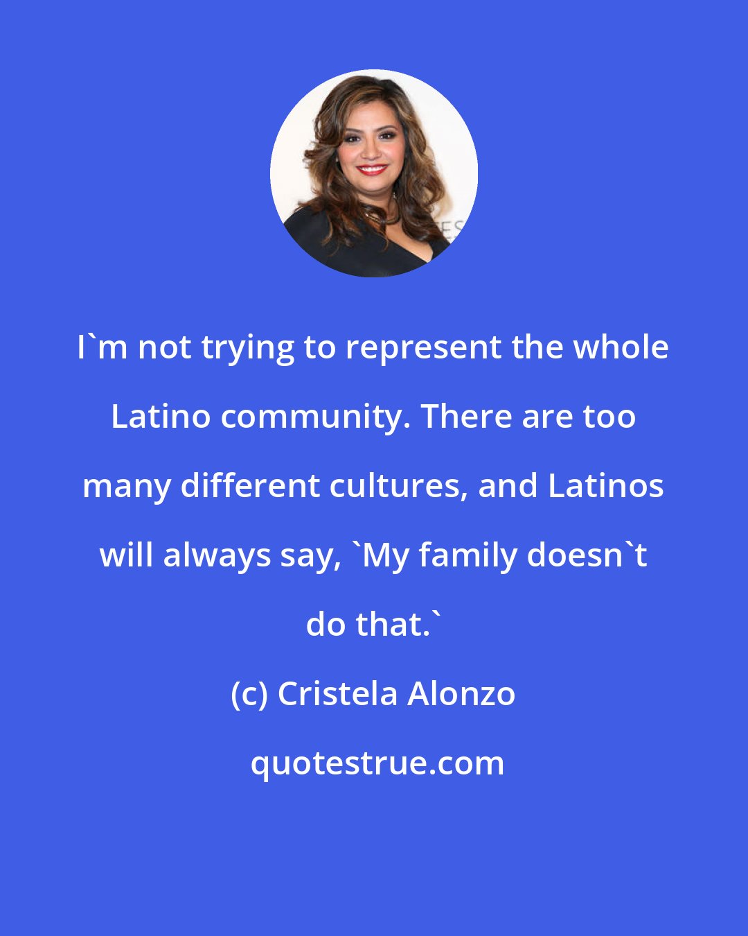 Cristela Alonzo: I'm not trying to represent the whole Latino community. There are too many different cultures, and Latinos will always say, 'My family doesn't do that.'