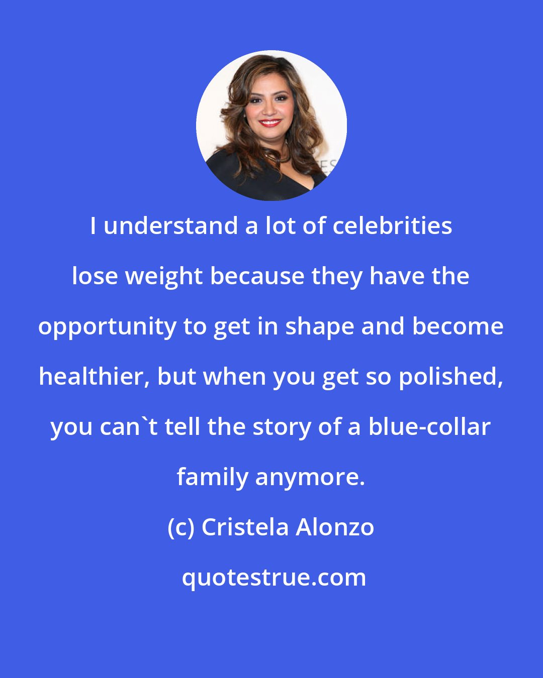 Cristela Alonzo: I understand a lot of celebrities lose weight because they have the opportunity to get in shape and become healthier, but when you get so polished, you can't tell the story of a blue-collar family anymore.