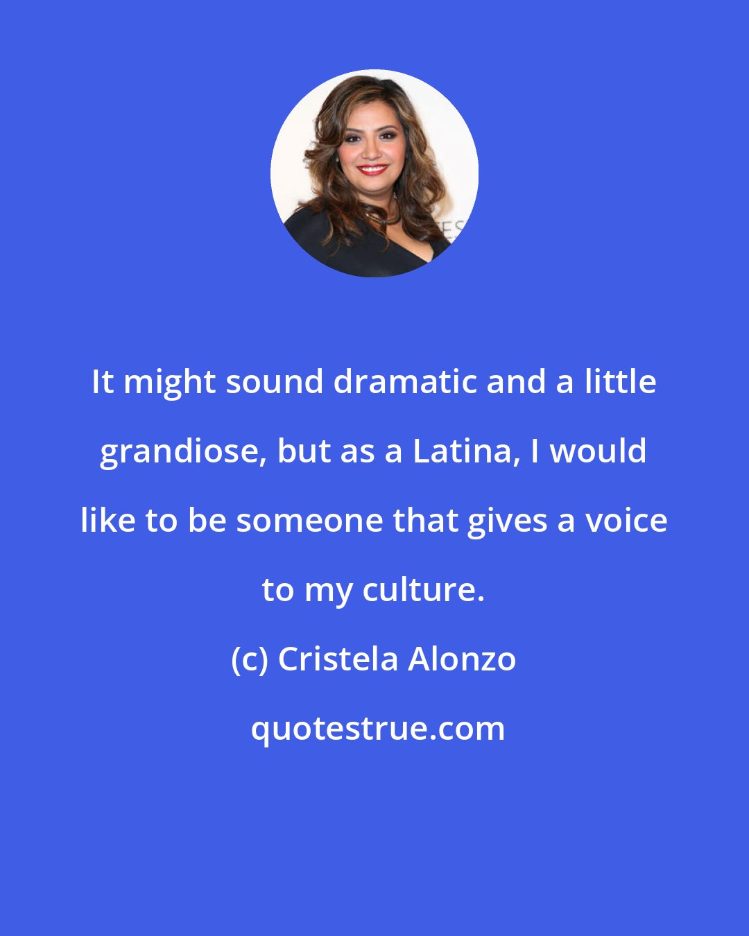 Cristela Alonzo: It might sound dramatic and a little grandiose, but as a Latina, I would like to be someone that gives a voice to my culture.