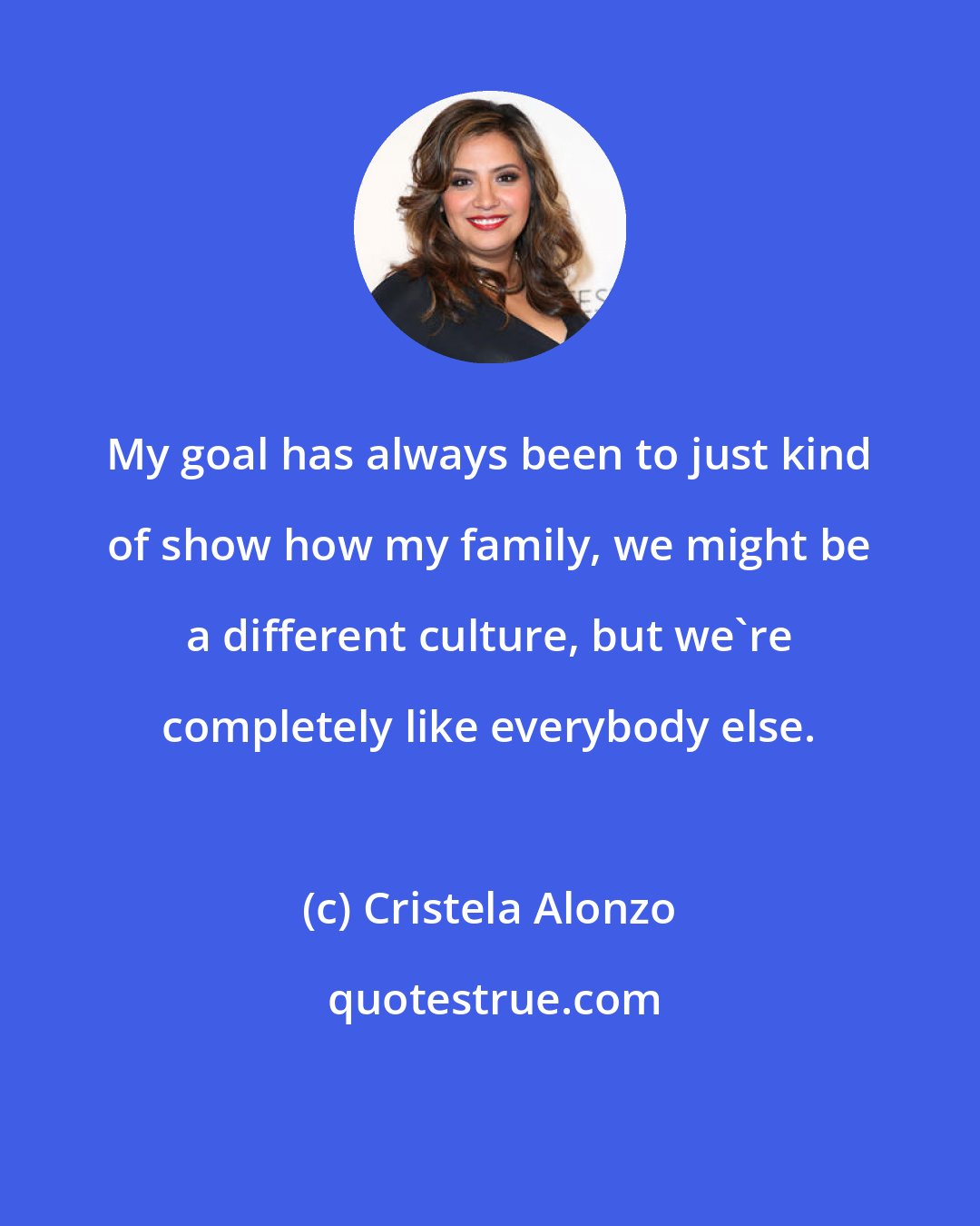 Cristela Alonzo: My goal has always been to just kind of show how my family, we might be a different culture, but we're completely like everybody else.