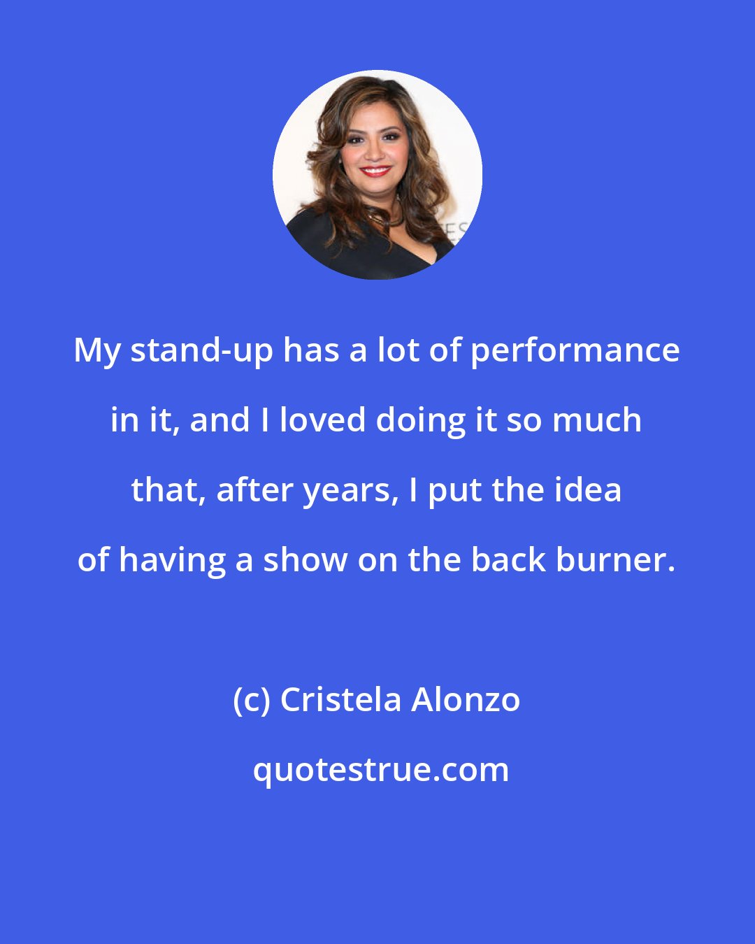 Cristela Alonzo: My stand-up has a lot of performance in it, and I loved doing it so much that, after years, I put the idea of having a show on the back burner.