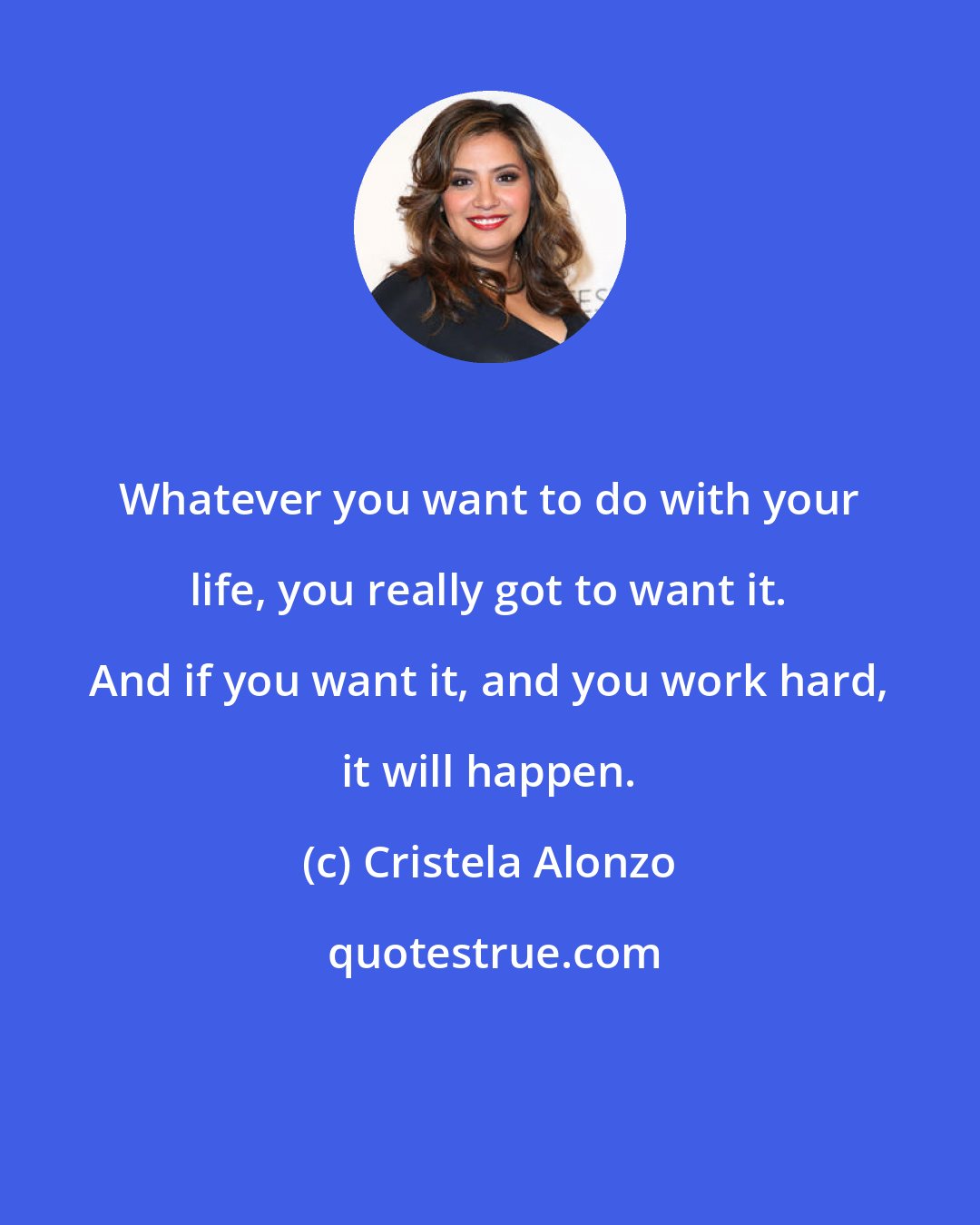 Cristela Alonzo: Whatever you want to do with your life, you really got to want it. And if you want it, and you work hard, it will happen.