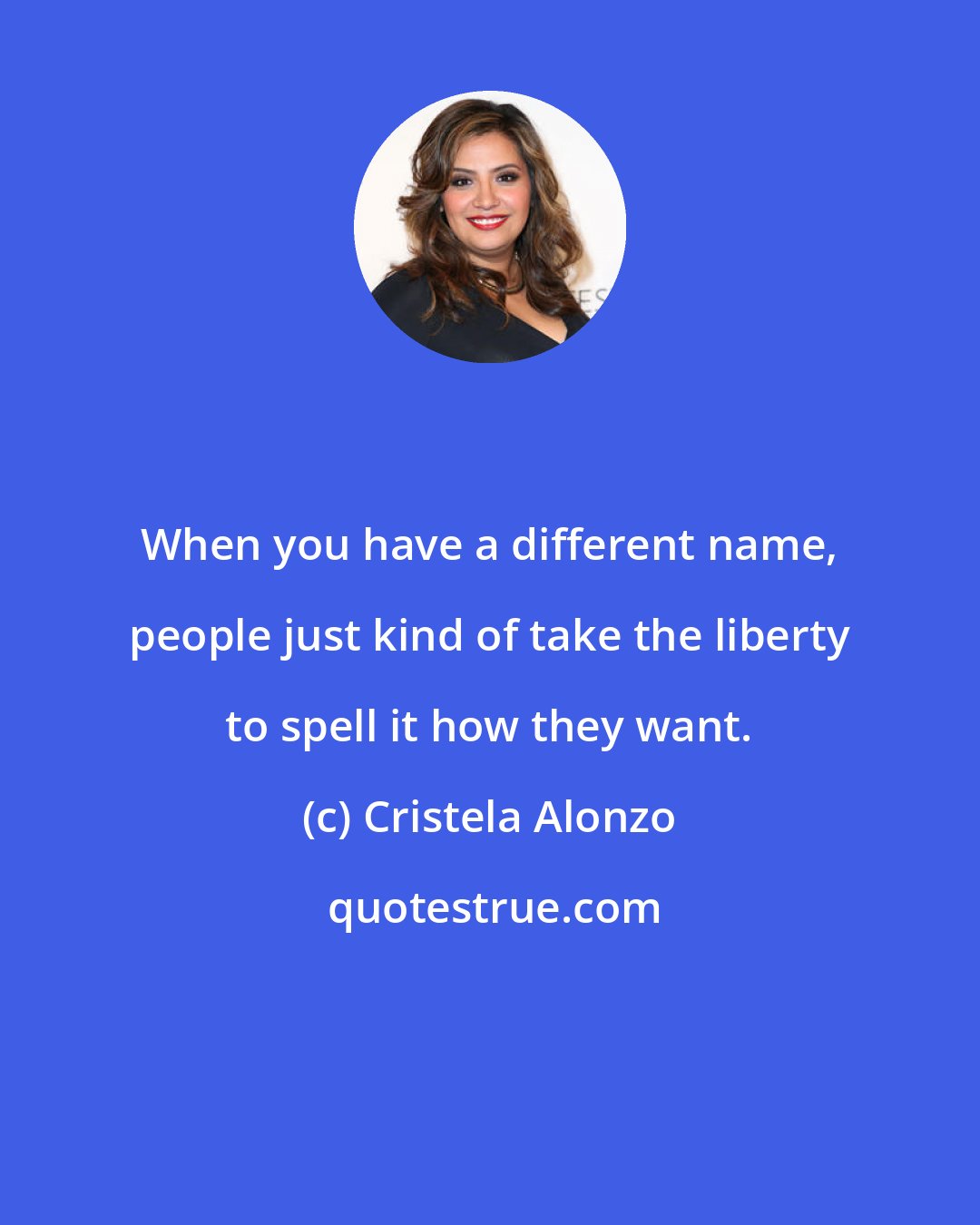 Cristela Alonzo: When you have a different name, people just kind of take the liberty to spell it how they want.