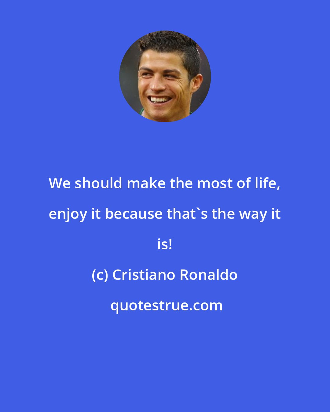 Cristiano Ronaldo: We should make the most of life, enjoy it because that's the way it is!