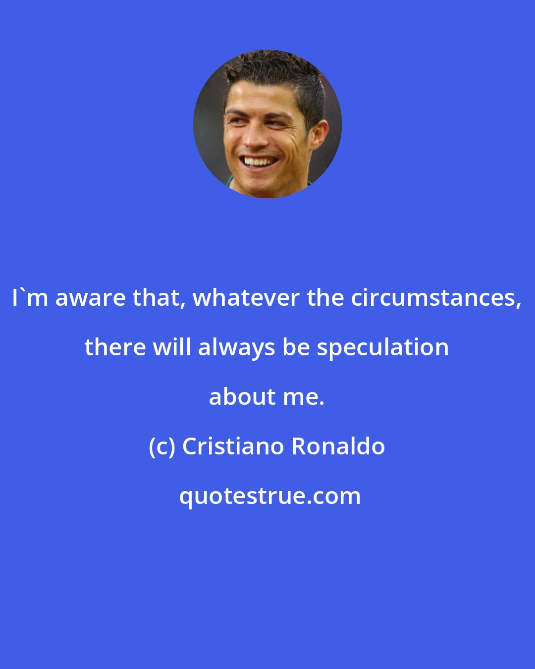 Cristiano Ronaldo: I'm aware that, whatever the circumstances, there will always be speculation about me.