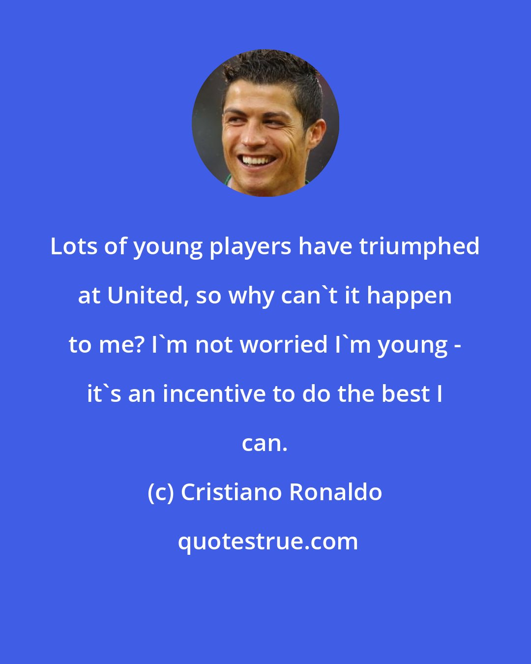 Cristiano Ronaldo: Lots of young players have triumphed at United, so why can't it happen to me? I'm not worried I'm young - it's an incentive to do the best I can.