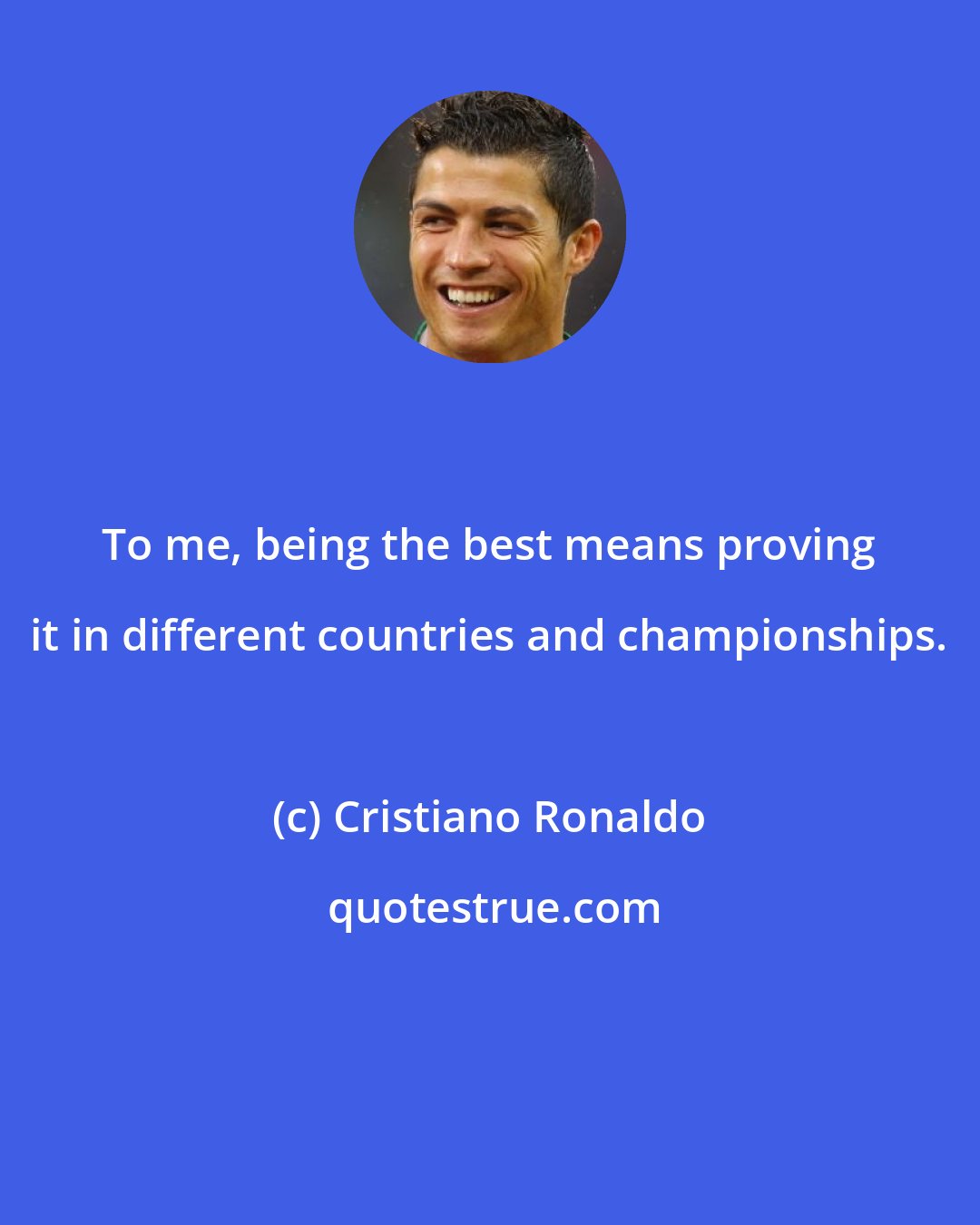 Cristiano Ronaldo: To me, being the best means proving it in different countries and championships.