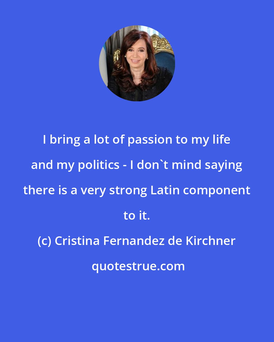 Cristina Fernandez de Kirchner: I bring a lot of passion to my life and my politics - I don't mind saying there is a very strong Latin component to it.