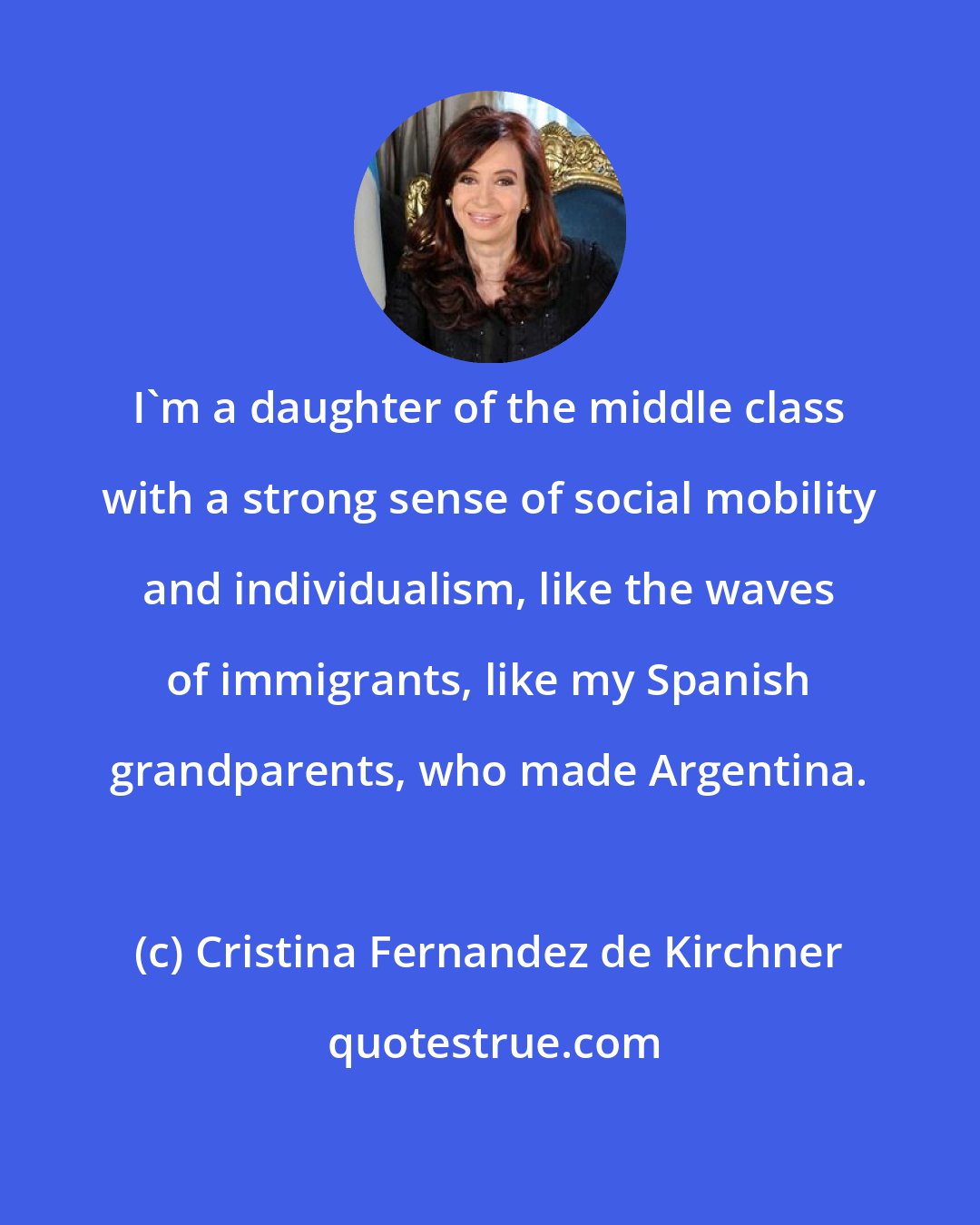 Cristina Fernandez de Kirchner: I'm a daughter of the middle class with a strong sense of social mobility and individualism, like the waves of immigrants, like my Spanish grandparents, who made Argentina.