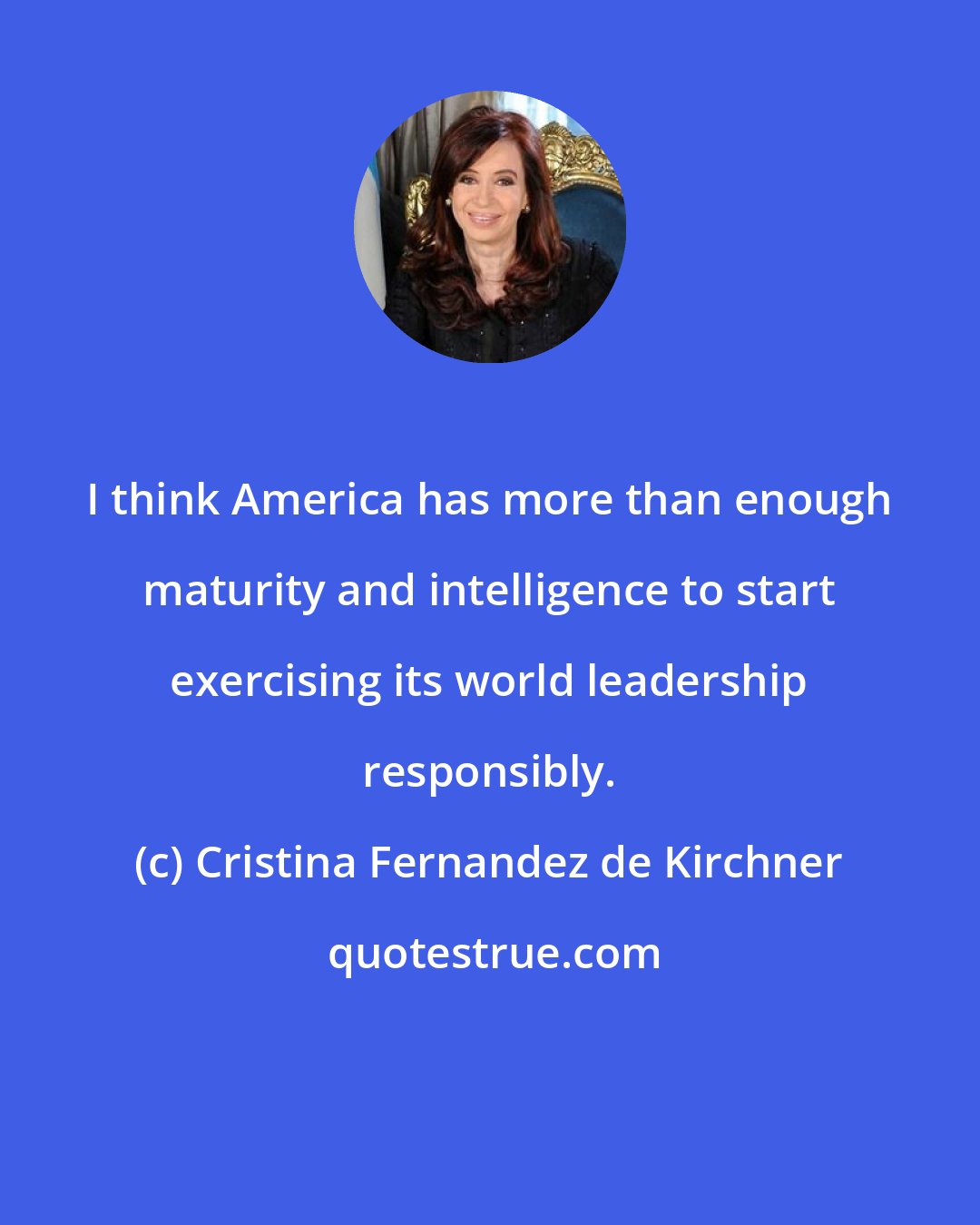 Cristina Fernandez de Kirchner: I think America has more than enough maturity and intelligence to start exercising its world leadership responsibly.