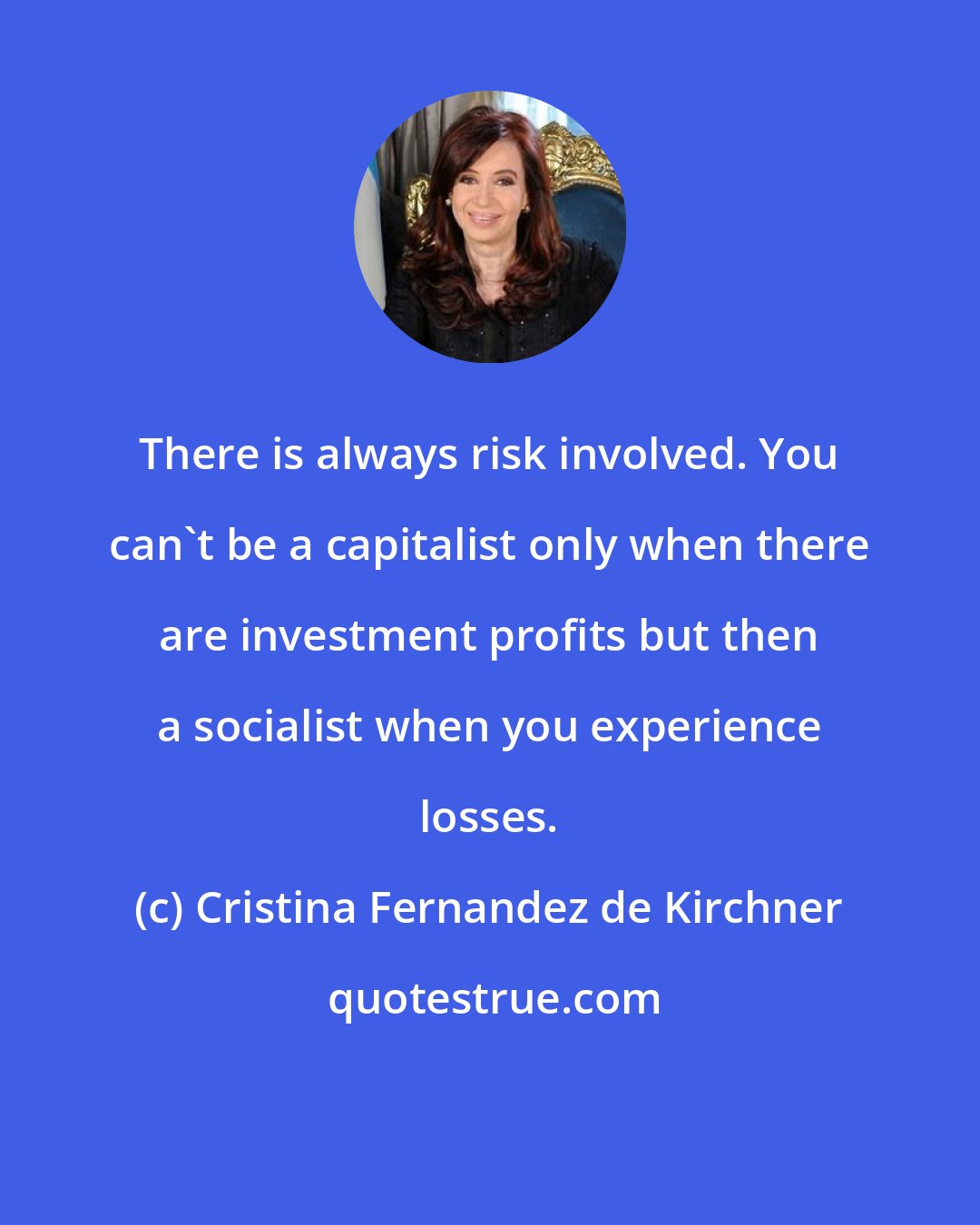 Cristina Fernandez de Kirchner: There is always risk involved. You can't be a capitalist only when there are investment profits but then a socialist when you experience losses.