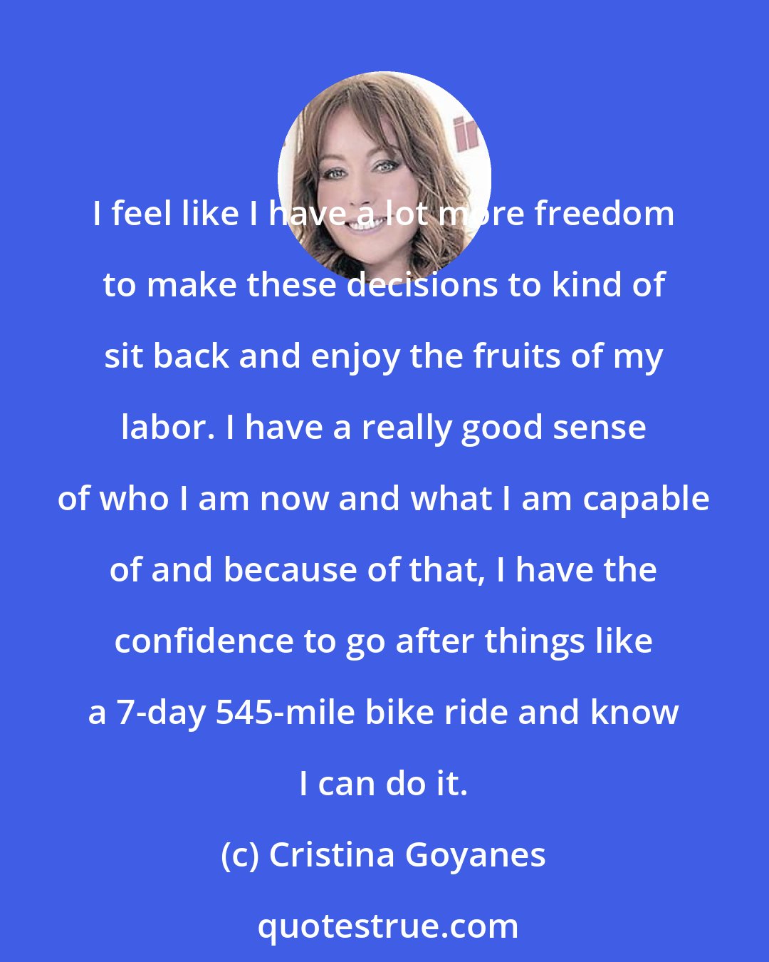 Cristina Goyanes: I feel like I have a lot more freedom to make these decisions to kind of sit back and enjoy the fruits of my labor. I have a really good sense of who I am now and what I am capable of and because of that, I have the confidence to go after things like a 7-day 545-mile bike ride and know I can do it.