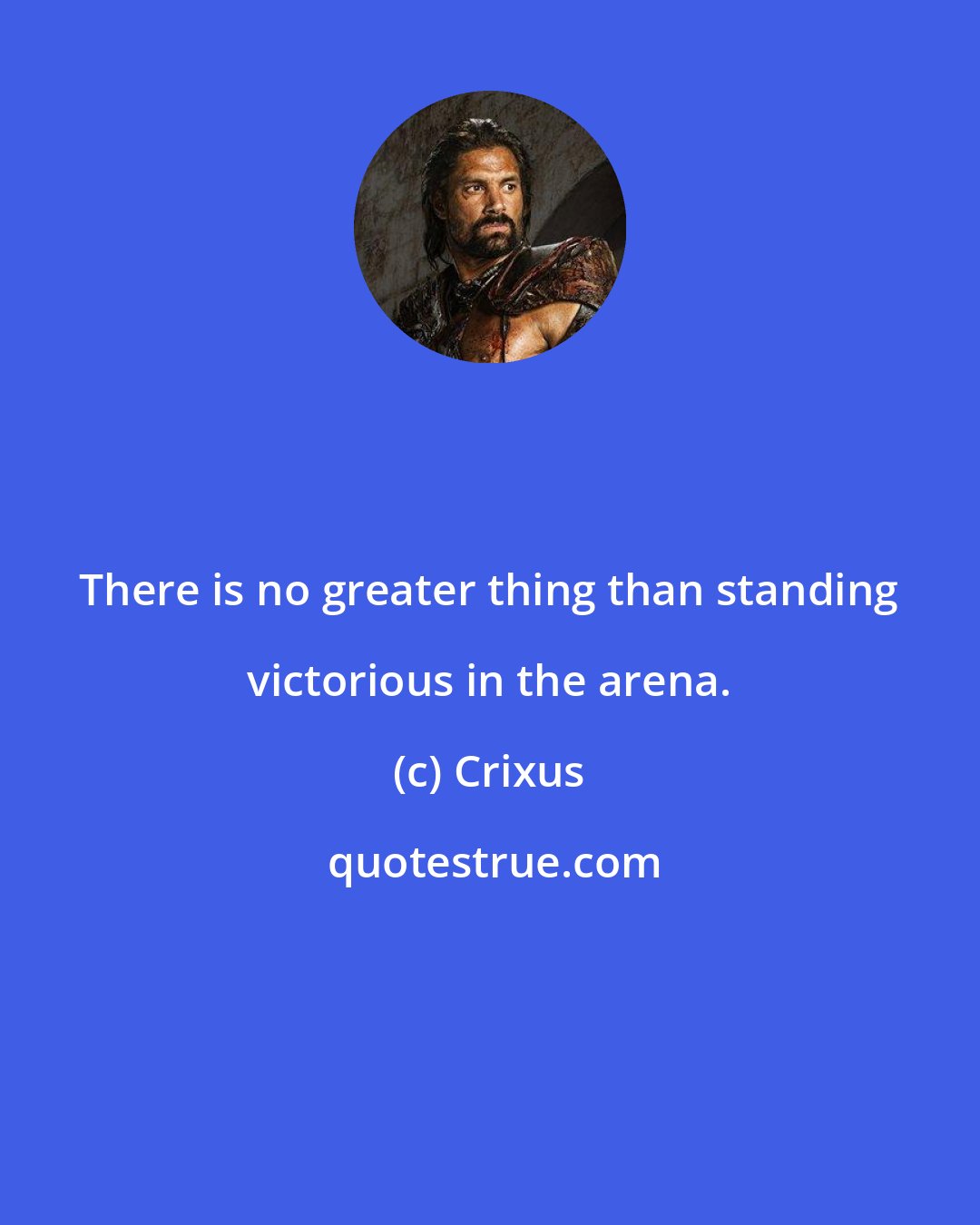 Crixus: There is no greater thing than standing victorious in the arena.