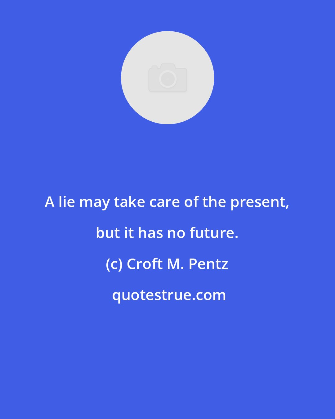 Croft M. Pentz: A lie may take care of the present, but it has no future.