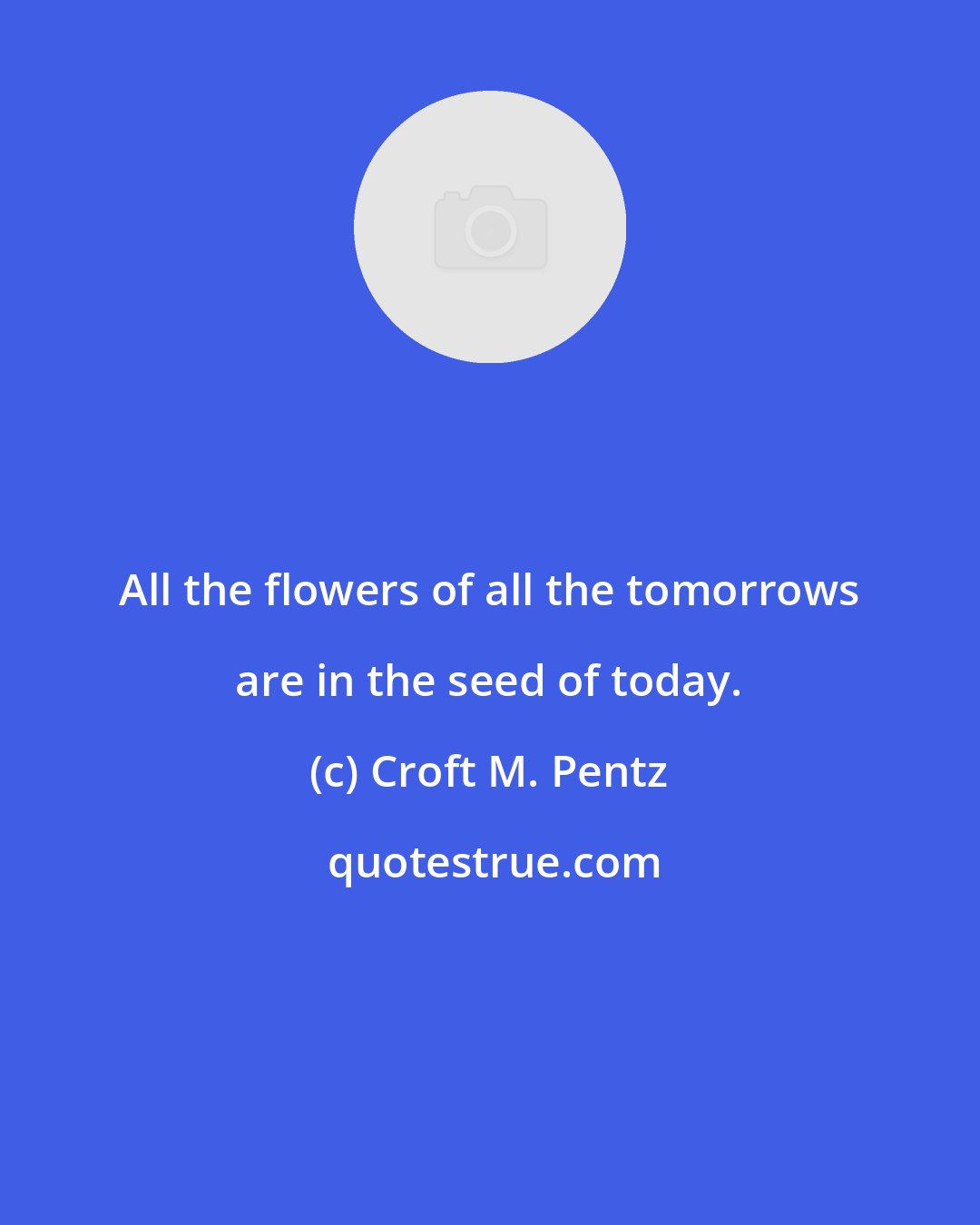 Croft M. Pentz: All the flowers of all the tomorrows are in the seed of today.