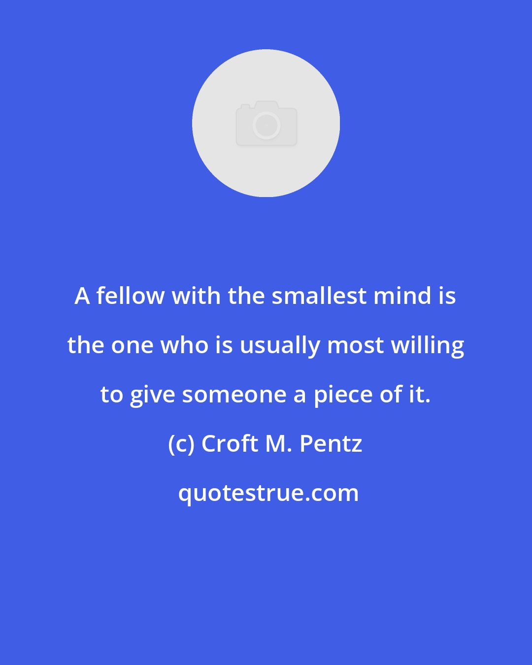 Croft M. Pentz: A fellow with the smallest mind is the one who is usually most willing to give someone a piece of it.