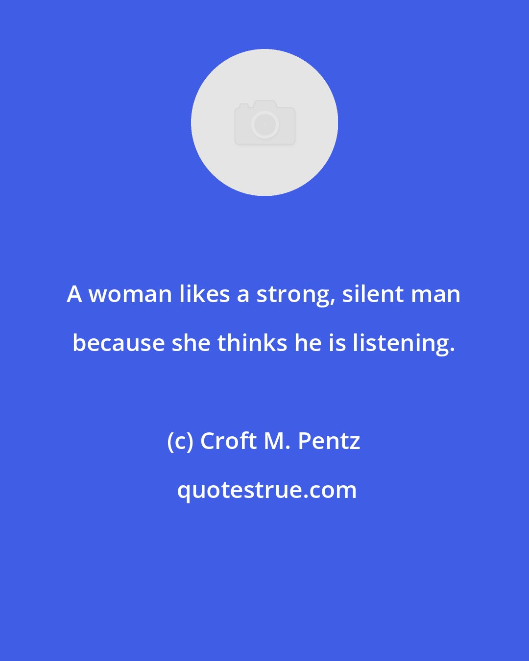 Croft M. Pentz: A woman likes a strong, silent man because she thinks he is listening.