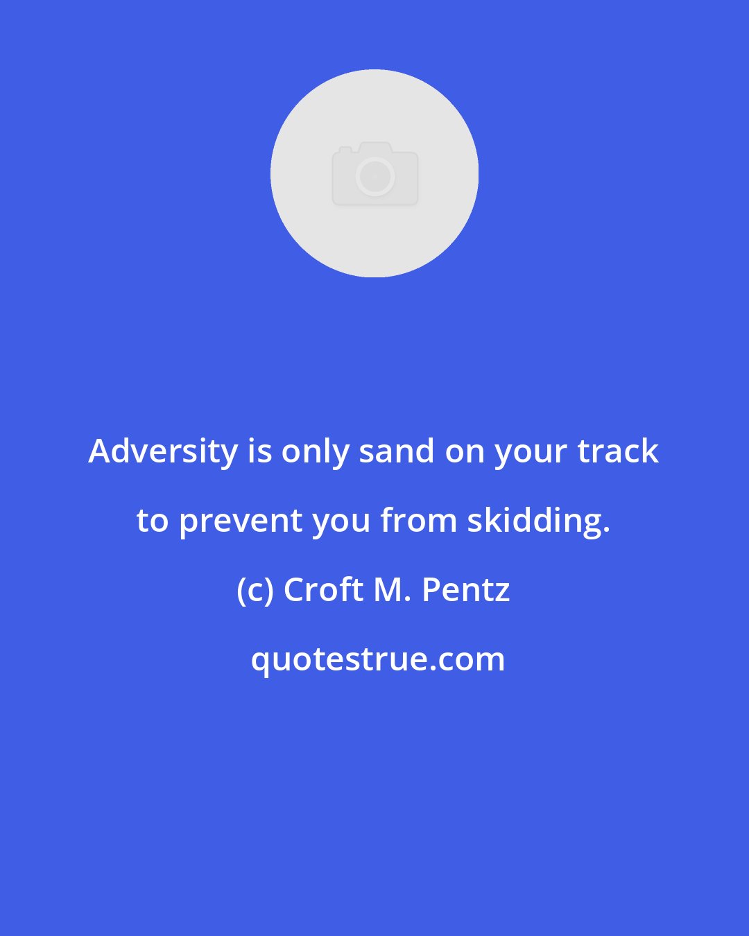 Croft M. Pentz: Adversity is only sand on your track to prevent you from skidding.