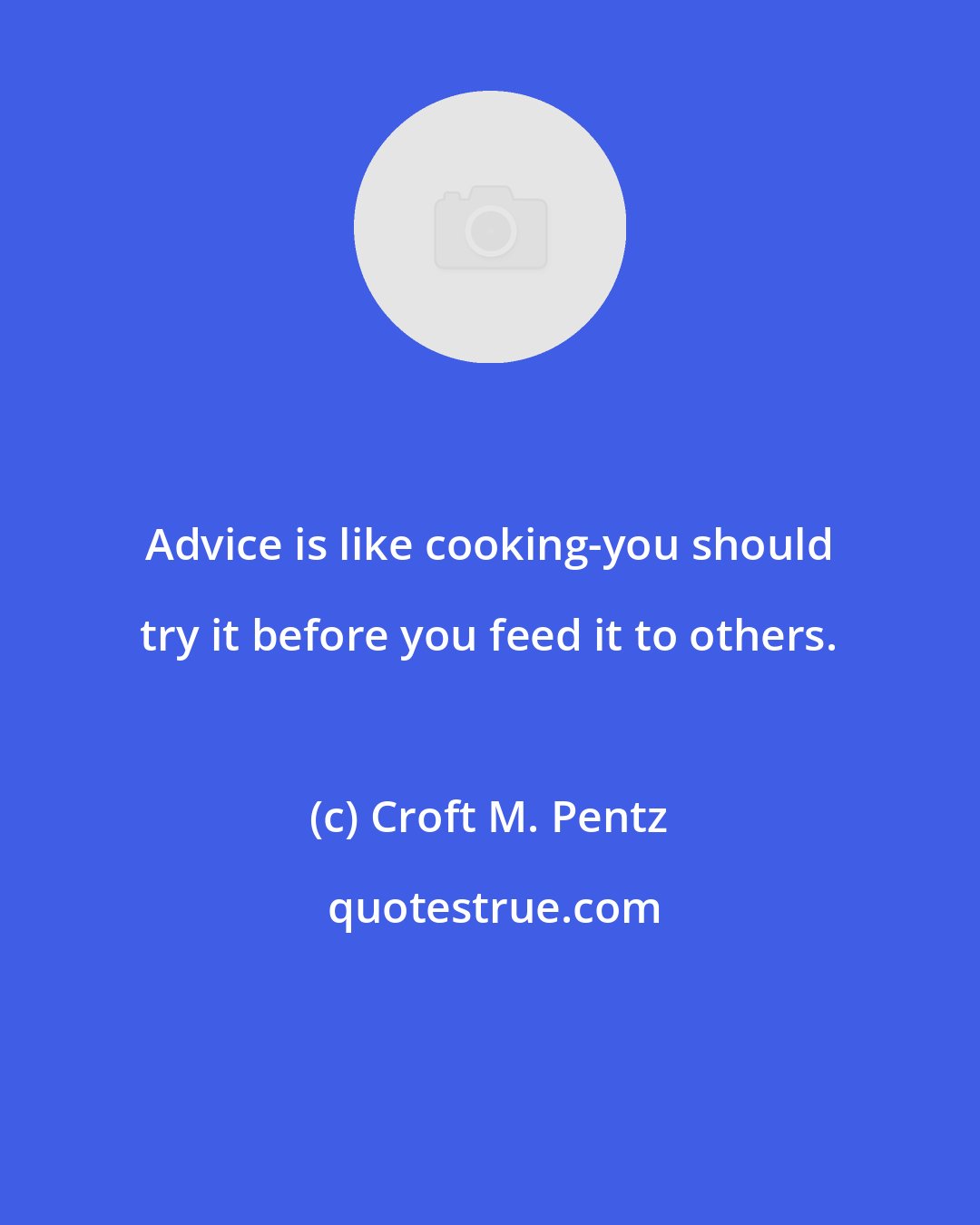 Croft M. Pentz: Advice is like cooking-you should try it before you feed it to others.