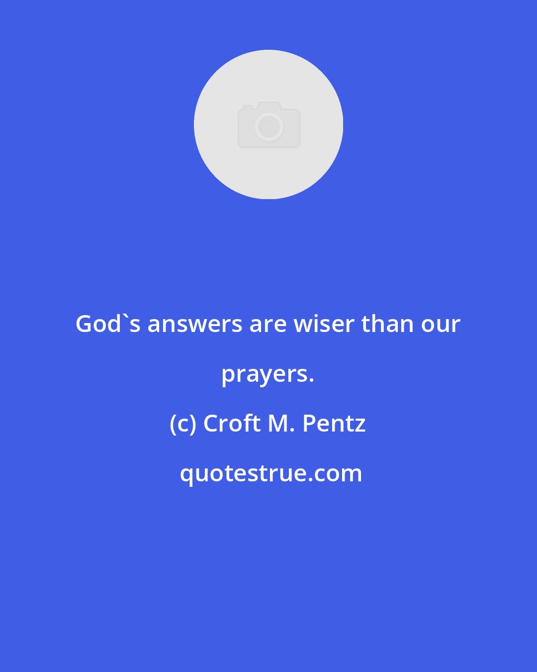 Croft M. Pentz: God's answers are wiser than our prayers.