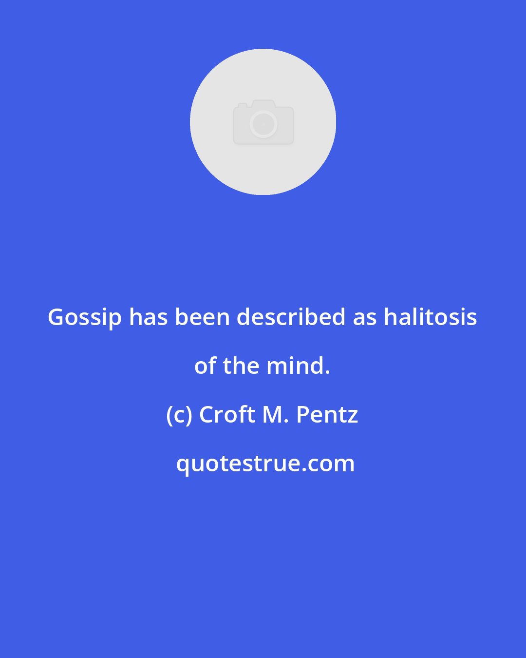 Croft M. Pentz: Gossip has been described as halitosis of the mind.