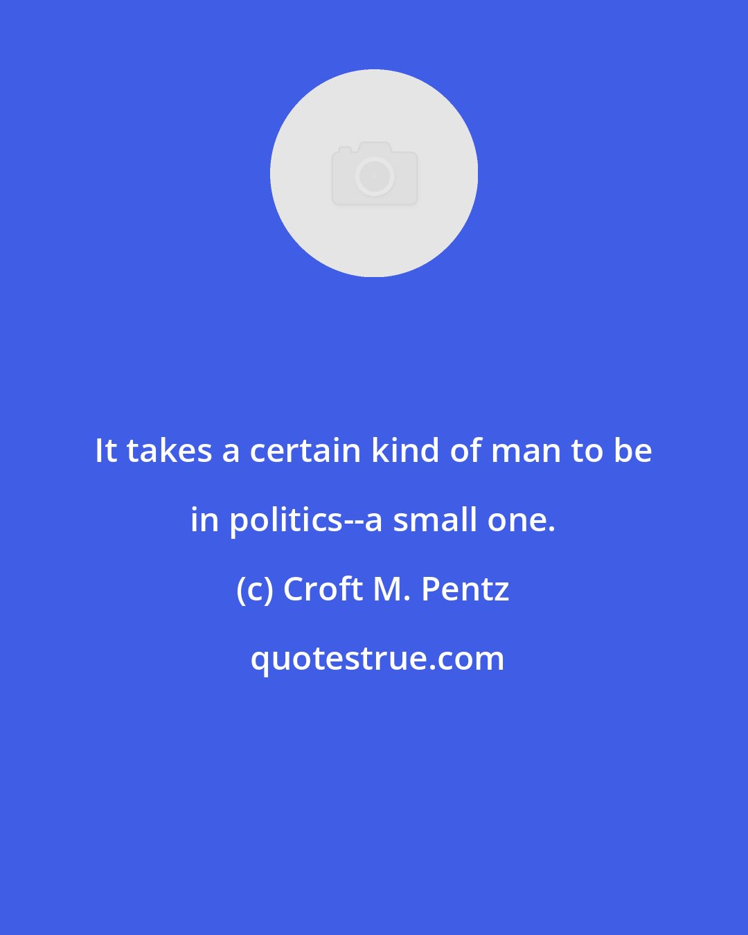 Croft M. Pentz: It takes a certain kind of man to be in politics--a small one.