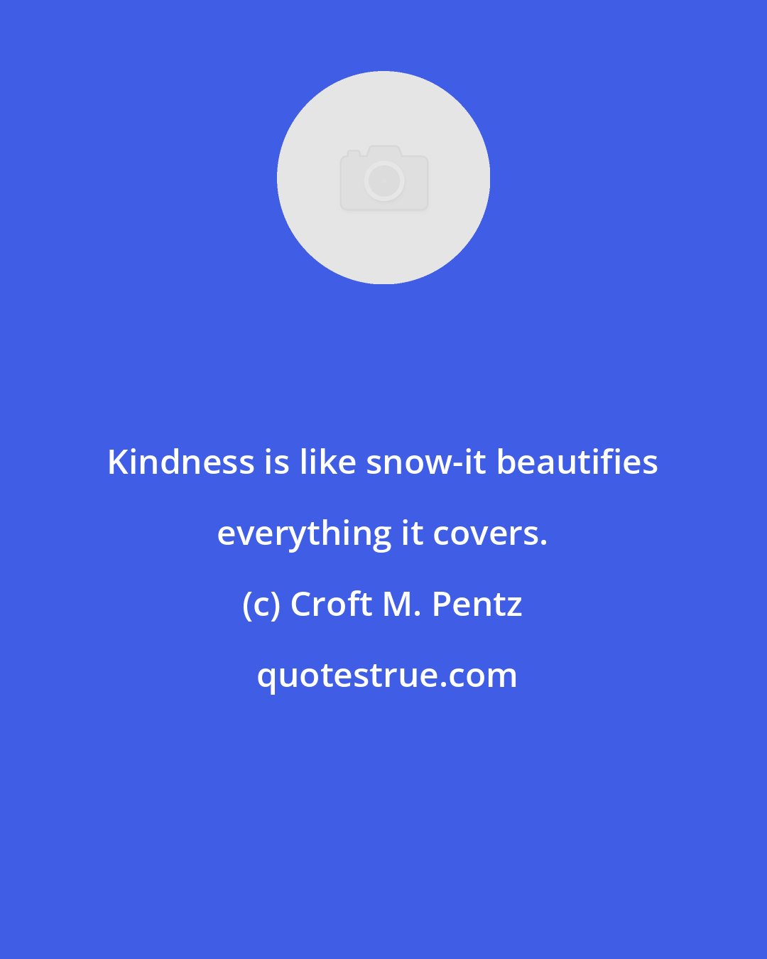 Croft M. Pentz: Kindness is like snow-it beautifies everything it covers.