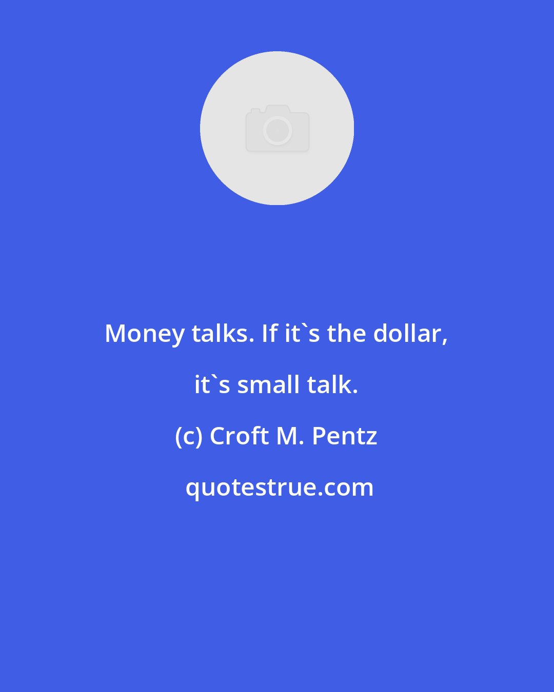 Croft M. Pentz: Money talks. If it's the dollar, it's small talk.