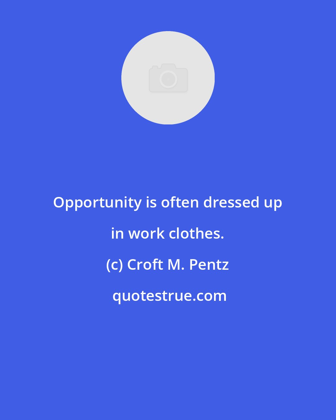 Croft M. Pentz: Opportunity is often dressed up in work clothes.